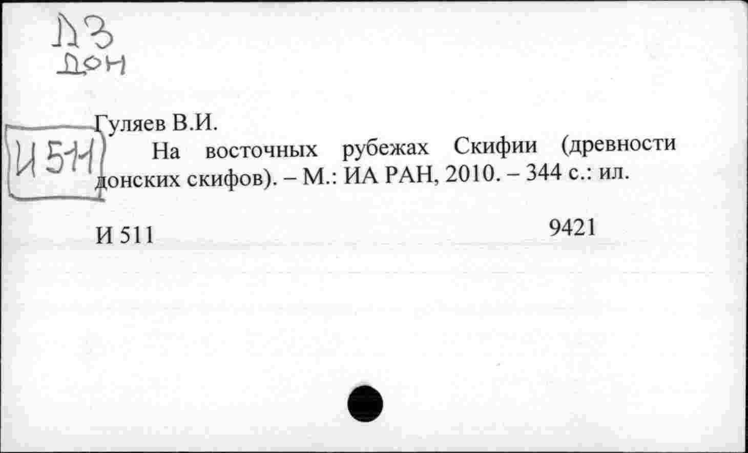 ﻿
-Гуляев В.И.
На восточных рубежах Скифии (древности , онских скифов). — М.: ИА РАН, 2010. — 344 с., ил.
И511
9421